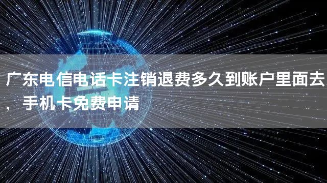 广东电信电话卡注销退费多久到账户里面去，手机卡免费申请