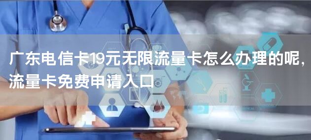 广东电信卡19元无限流量卡怎么办理的呢，流量卡免费申请入口