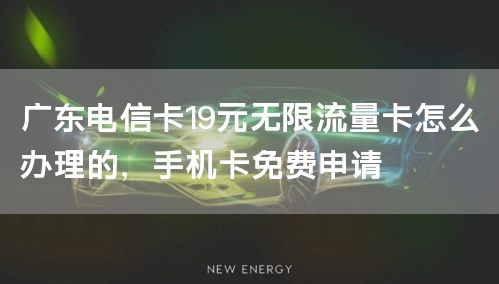 广东电信卡19元无限流量卡怎么办理的，手机卡免费申请