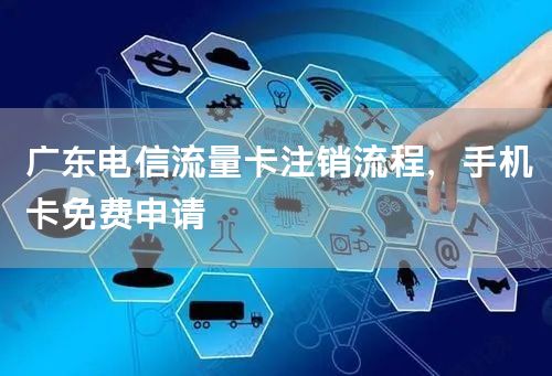 广东电信流量卡注销流程，手机卡免费申请