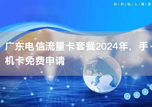 广东电信流量卡套餐2024年，手机卡免费申请