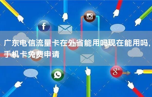 广东电信流量卡在外省能用吗现在能用吗，手机卡免费申请