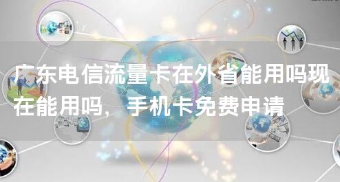 广东电信流量卡在外省能用吗现在能用吗，手机卡免费申请