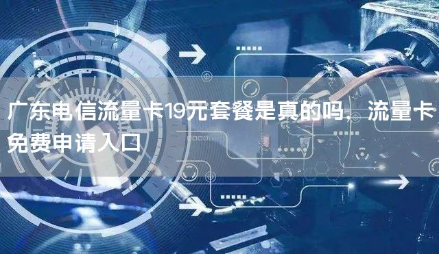 广东电信流量卡19元套餐是真的吗，流量卡免费申请入口