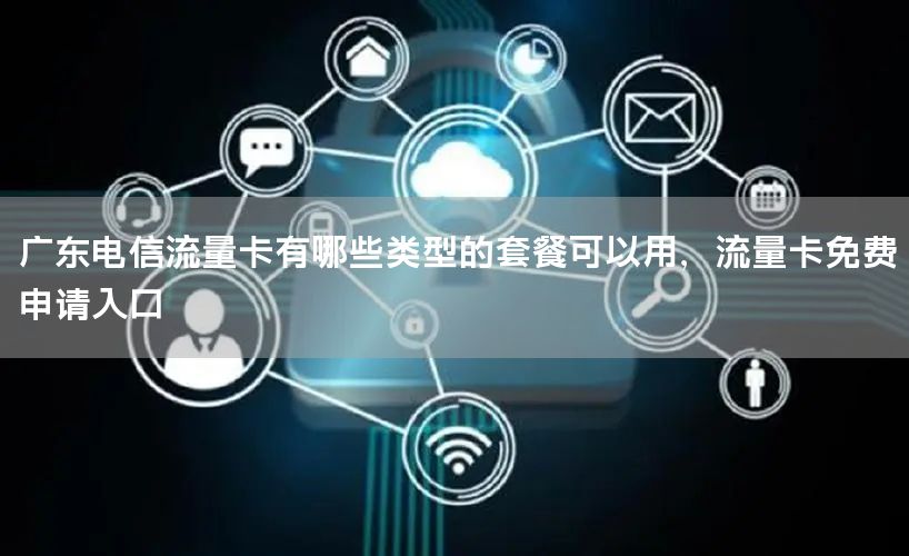 广东电信流量卡有哪些类型的套餐可以用，流量卡免费申请入口