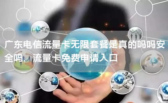 广东电信流量卡无限套餐是真的吗吗安全吗，流量卡免费申请入口