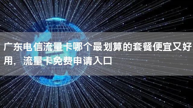广东电信流量卡哪个最划算的套餐便宜又好用，流量卡免费申请入口