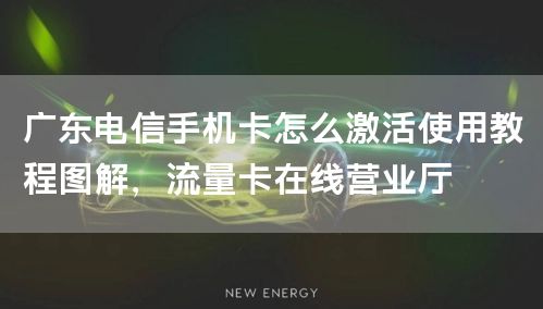 广东电信手机卡怎么激活使用教程图解，流量卡在线营业厅