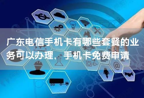 广东电信手机卡有哪些套餐的业务可以办理，手机卡免费申请