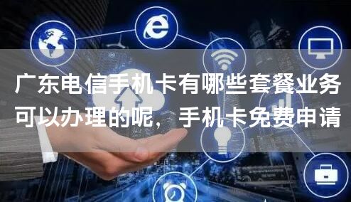广东电信手机卡有哪些套餐业务可以办理的呢，手机卡免费申请