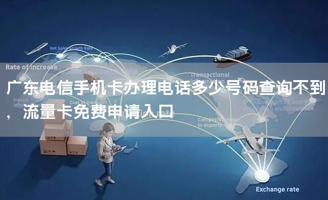 广东电信手机卡办理电话多少号码查询不到，流量卡免费申请入口