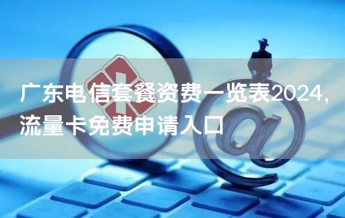 广东电信套餐资费一览表2024，流量卡免费申请入口