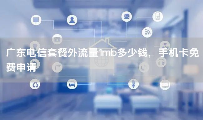 广东电信套餐外流量1mb多少钱，手机卡免费申请