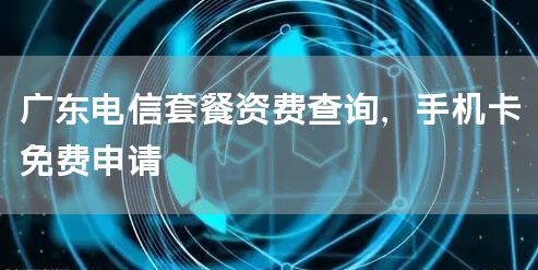广东电信套餐资费查询，手机卡免费申请