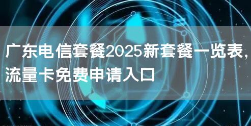 广东电信套餐2025新套餐一览表，流量卡免费申请入口