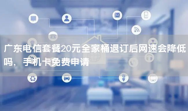 广东电信套餐20元全家桶退订后网速会降低吗，手机卡免费申请