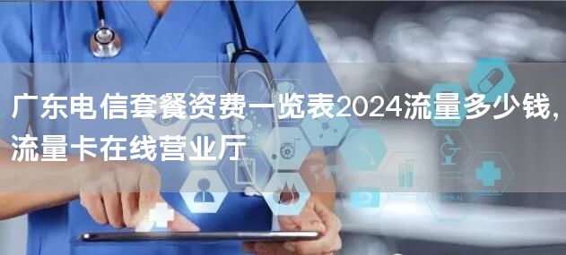 广东电信套餐资费一览表2024流量多少钱，流量卡在线营业厅