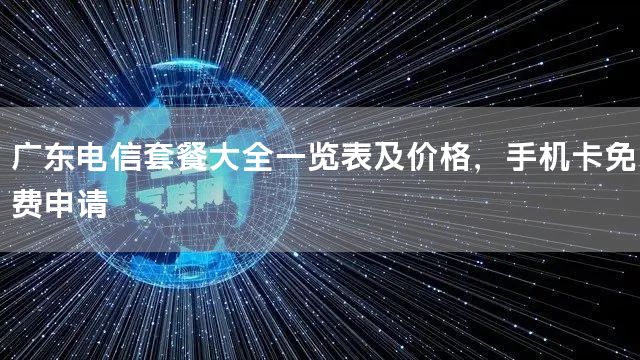 广东电信套餐大全一览表及价格，手机卡免费申请