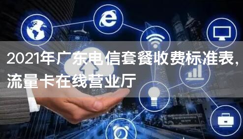 2021年广东电信套餐收费标准表，流量卡在线营业厅