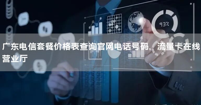 广东电信套餐价格表查询官网电话号码，流量卡在线营业厅