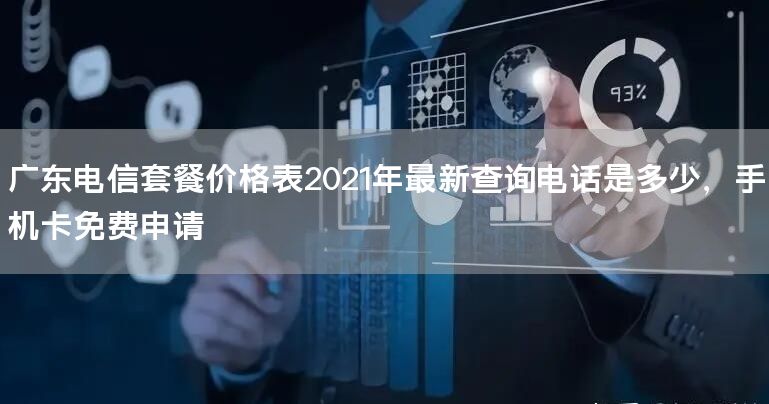广东电信套餐价格表2021年最新查询电话是多少，手机卡免费申请