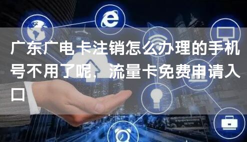 广东广电卡注销怎么办理的手机号不用了呢，流量卡免费申请入口
