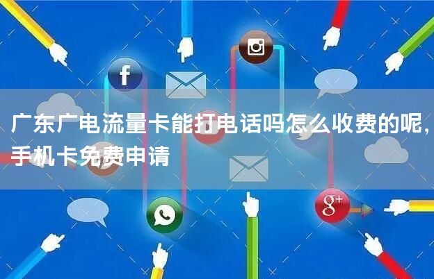 广东广电流量卡能打电话吗怎么收费的呢，手机卡免费申请