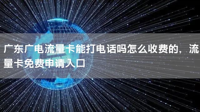 广东广电流量卡能打电话吗怎么收费的，流量卡免费申请入口