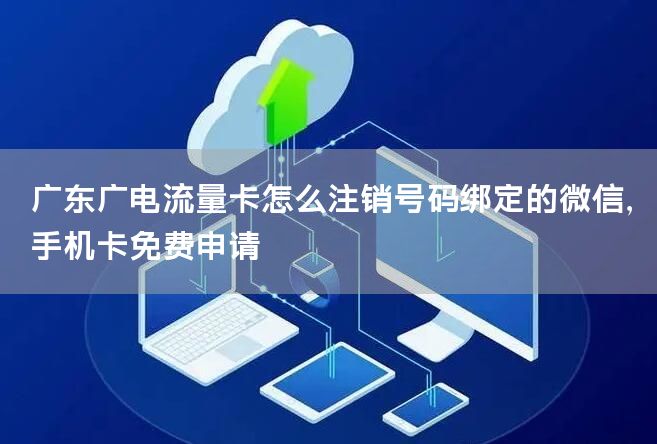 广东广电流量卡怎么注销号码绑定的微信，手机卡免费申请