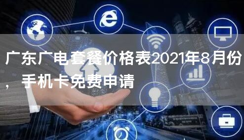 广东广电套餐价格表2021年8月份，手机卡免费申请