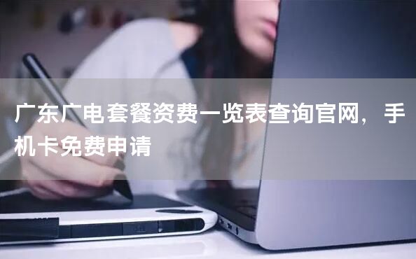 广东广电套餐资费一览表查询官网，手机卡免费申请