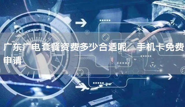 广东广电套餐资费多少合适呢，手机卡免费申请