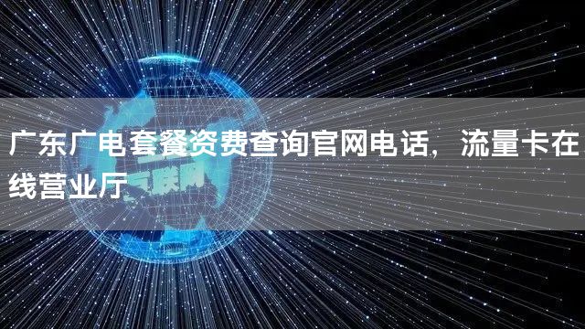 广东广电套餐资费查询官网电话，流量卡在线营业厅