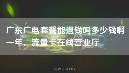 广东广电套餐能退钱吗多少钱啊一年，流量卡在线营业厅