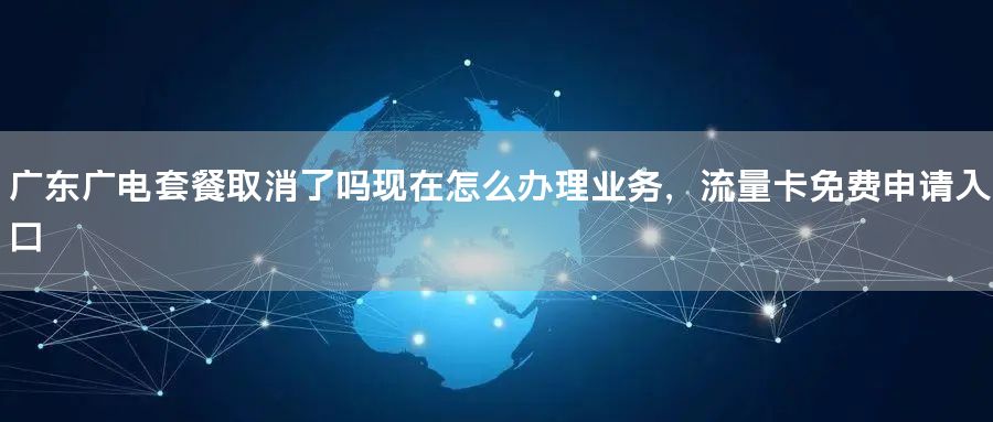 广东广电套餐取消了吗现在怎么办理业务，流量卡免费申请入口
