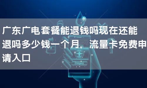广东广电套餐能退钱吗现在还能退吗多少钱一个月，流量卡免费申请入口