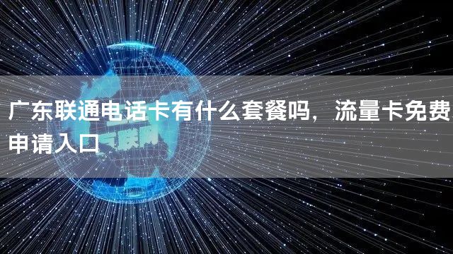 广东联通电话卡有什么套餐吗，流量卡免费申请入口