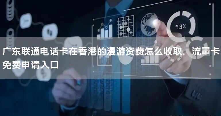 广东联通电话卡在香港的漫游资费怎么收取，流量卡免费申请入口
