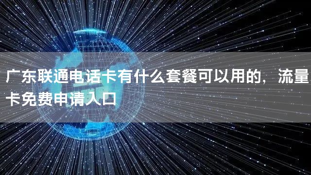 广东联通电话卡有什么套餐可以用的，流量卡免费申请入口