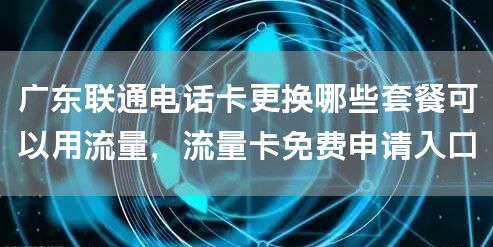 广东联通电话卡更换哪些套餐可以用流量，流量卡免费申请入口
