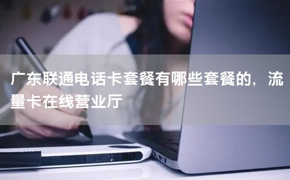 广东联通电话卡套餐有哪些套餐的，流量卡在线营业厅