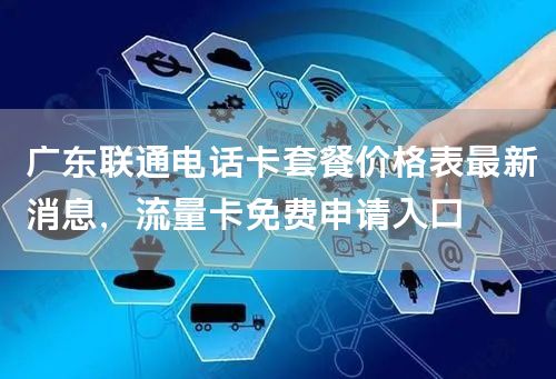 广东联通电话卡套餐价格表最新消息，流量卡免费申请入口