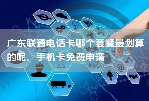 广东联通电话卡哪个套餐最划算的呢，手机卡免费申请