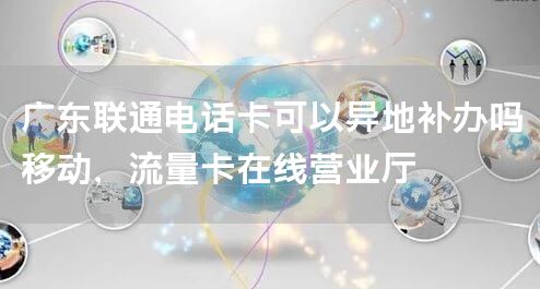 广东联通电话卡可以异地补办吗移动，流量卡在线营业厅
