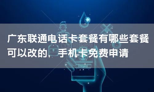 广东联通电话卡套餐有哪些套餐可以改的，手机卡免费申请