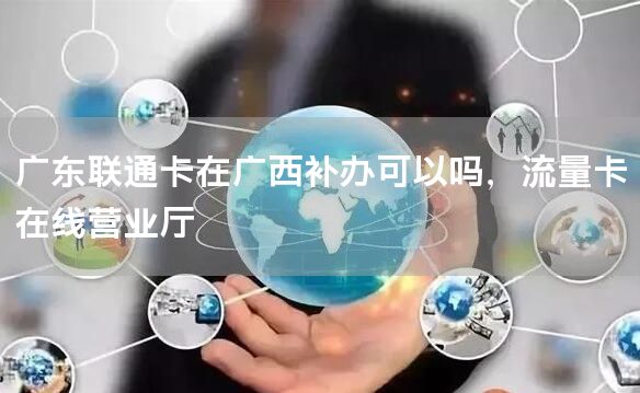 广东联通卡在广西补办可以吗，流量卡在线营业厅