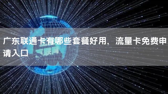 广东联通卡有哪些套餐好用，流量卡免费申请入口