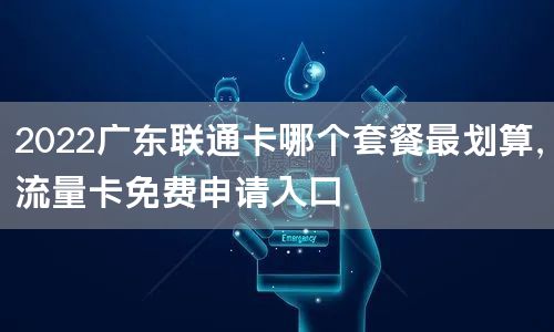2022广东联通卡哪个套餐最划算，流量卡免费申请入口