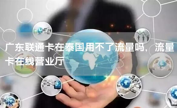 广东联通卡在泰国用不了流量吗，流量卡在线营业厅
