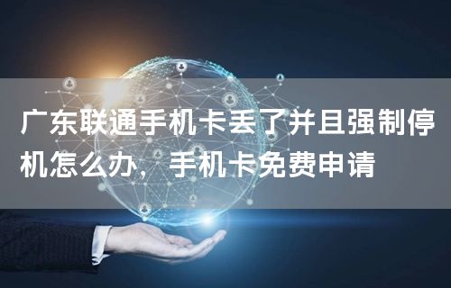 广东联通手机卡丢了并且强制停机怎么办，手机卡免费申请